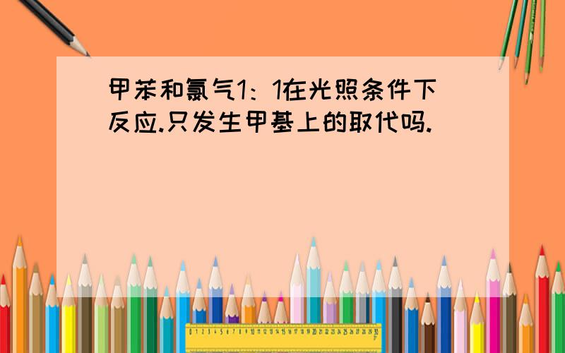 甲苯和氯气1：1在光照条件下反应.只发生甲基上的取代吗.