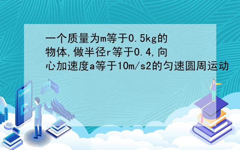 一个质量为m等于0.5kg的物体,做半径r等于0.4,向心加速度a等于10m/s2的匀速圆周运动