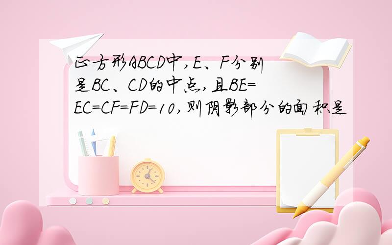 正方形ABCD中,E、F分别是BC、CD的中点,且BE=EC=CF=FD=10,则阴影部分的面积是