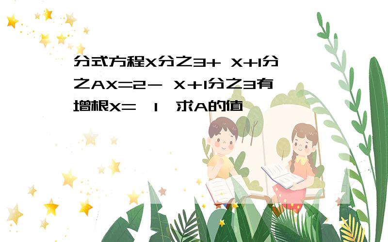 分式方程X分之3+ X+1分之AX=2－ X＋1分之3有增根X=﹣1,求A的值