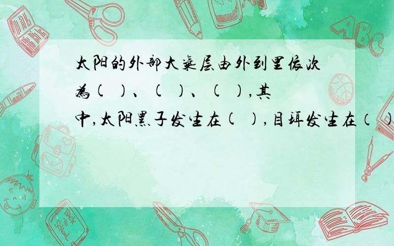 太阳的外部大气层由外到里依次为( )、( )、( ),其中,太阳黑子发生在( ),目珥发生在（ ),耀斑发生在（ ）.