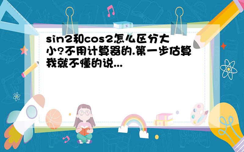 sin2和cos2怎么区分大小?不用计算器的.第一步估算我就不懂的说...