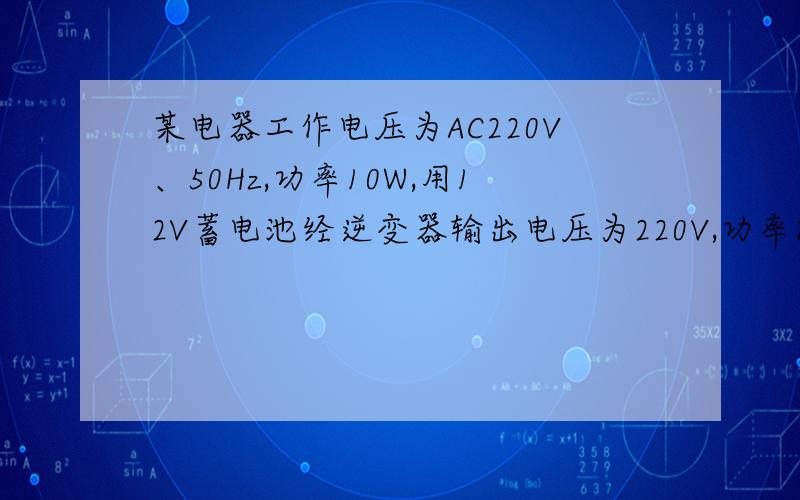 某电器工作电压为AC220V、50Hz,功率10W,用12V蓄电池经逆变器输出电压为220V,功率85W,请问可以用此逆