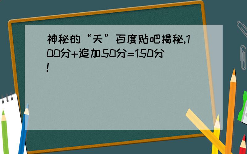 神秘的“天”百度贴吧揭秘,100分+追加50分=150分!