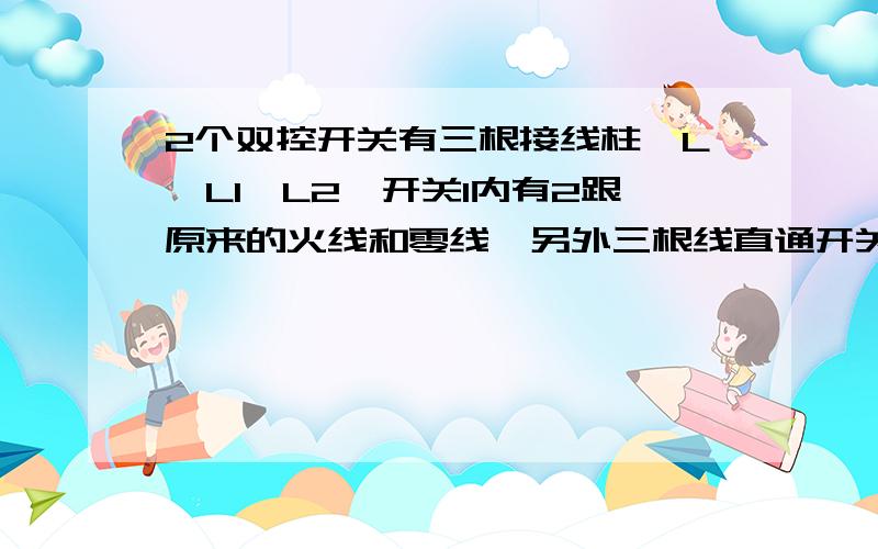 2个双控开关有三根接线柱,L、L1、L2,开关1内有2跟原来的火线和零线,另外三根线直通开关2,如何接线?