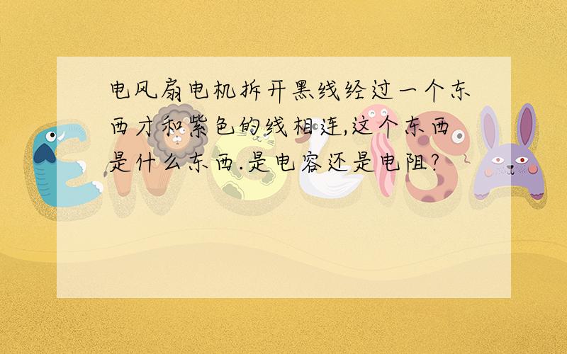 电风扇电机拆开黑线经过一个东西才和紫色的线相连,这个东西是什么东西.是电容还是电阻?