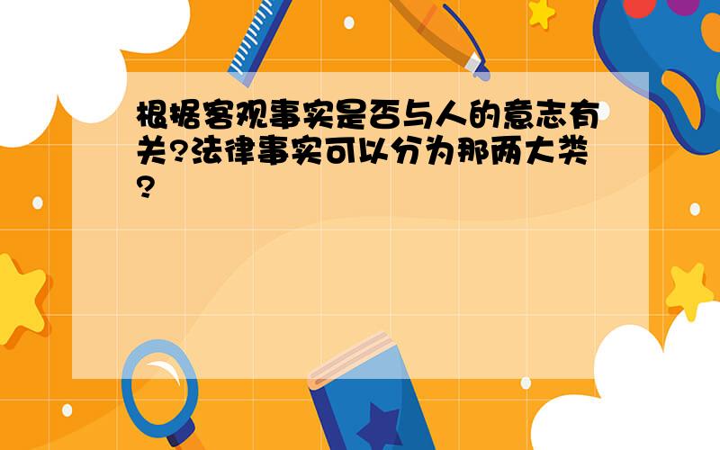 根据客观事实是否与人的意志有关?法律事实可以分为那两大类?