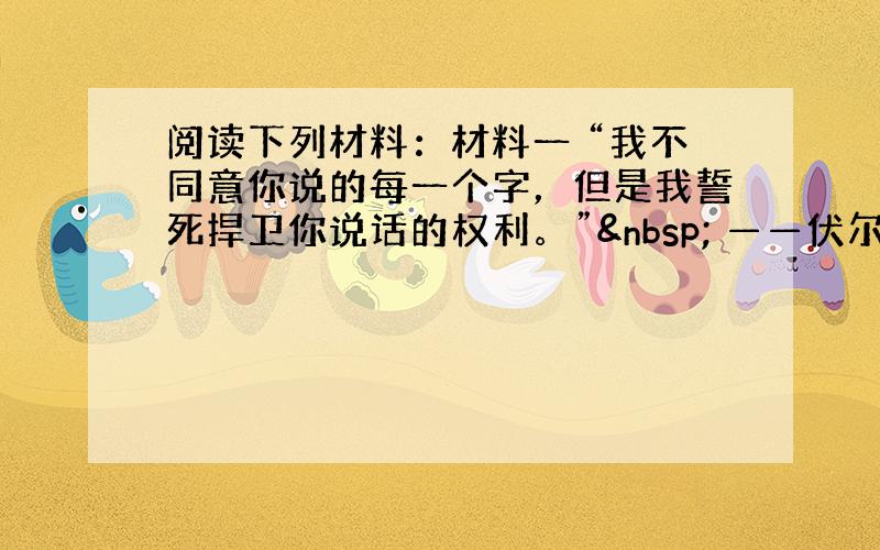 阅读下列材料：材料一 “我不同意你说的每一个字，但是我誓死捍卫你说话的权利。”  ——伏尔泰 材料二 “一个公