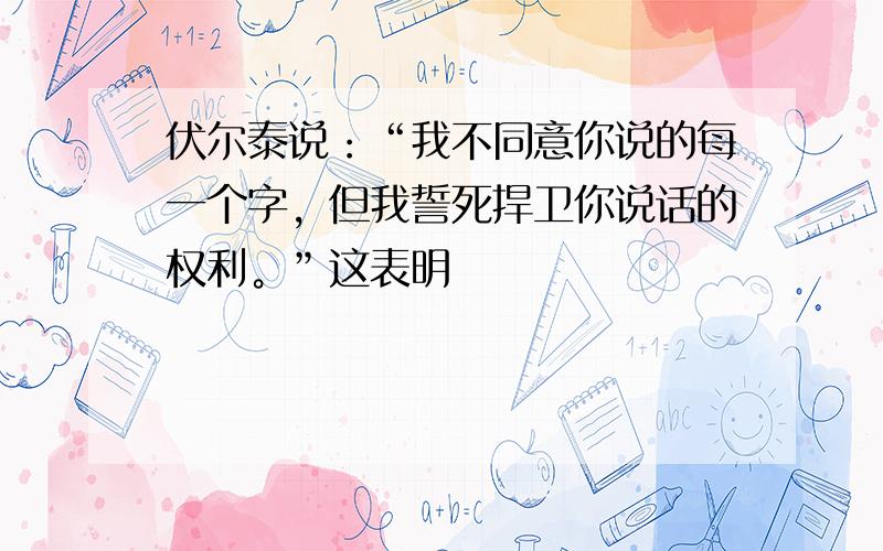 伏尔泰说：“我不同意你说的每一个字，但我誓死捍卫你说话的权利。”这表明