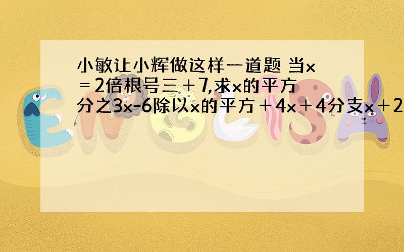 小敏让小辉做这样一道题 当x＝2倍根号三＋7,求x的平方分之3x-6除以x的平方＋4x＋4分支x＋2 —2的值.