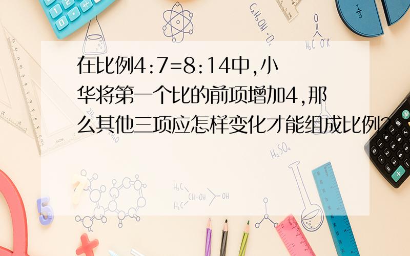 在比例4:7=8:14中,小华将第一个比的前项增加4,那么其他三项应怎样变化才能组成比例?