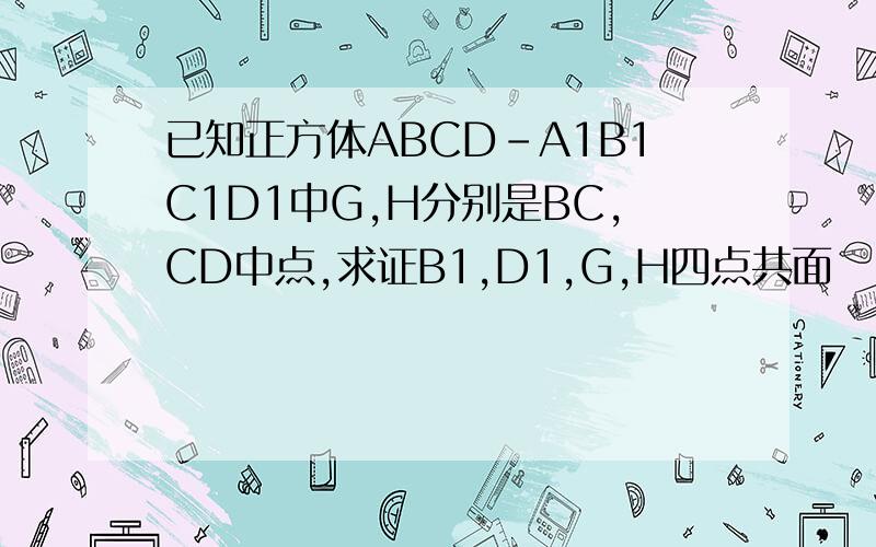 已知正方体ABCD-A1B1C1D1中G,H分别是BC,CD中点,求证B1,D1,G,H四点共面