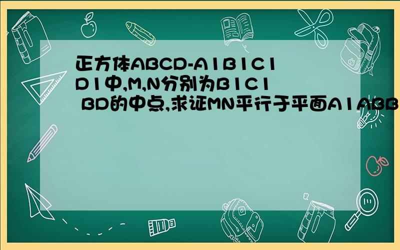 正方体ABCD-A1B1C1D1中,M,N分别为B1C1 BD的中点,求证MN平行于平面A1ABB1 是高中数学必修2的