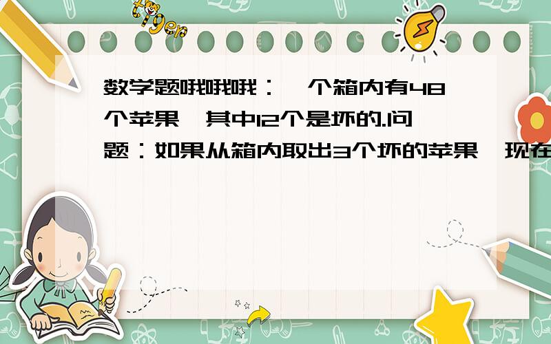 数学题哦哦哦：一个箱内有48个苹果,其中12个是坏的.问题：如果从箱内取出3个坏的苹果,现在箱内有百分知几的苹果是好的?