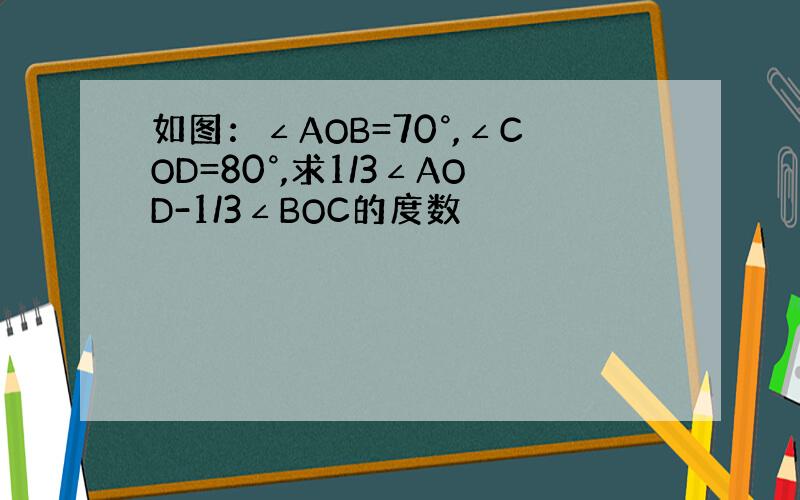 如图：∠AOB=70°,∠COD=80°,求1/3∠AOD-1/3∠BOC的度数