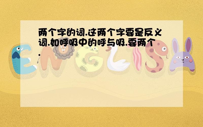 两个字的词.这两个字要是反义词.如呼吸中的呼与吸.要两个.