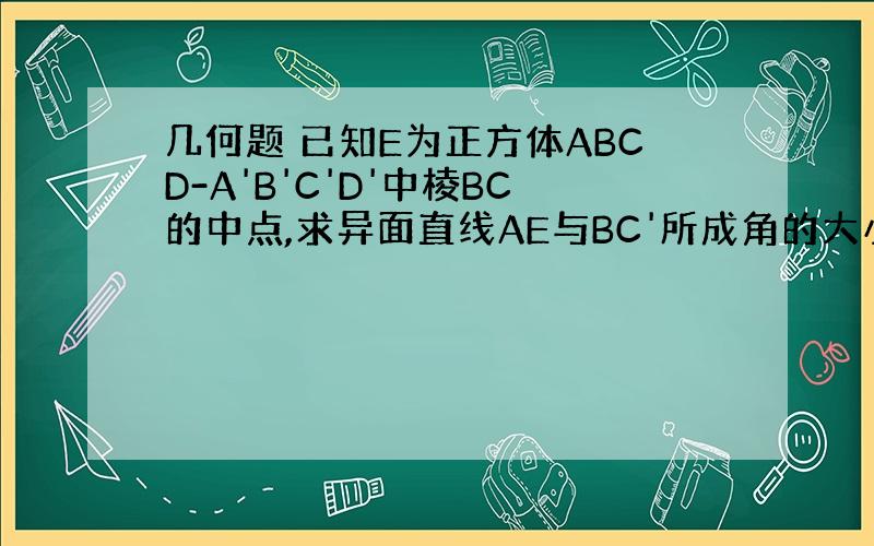 几何题 已知E为正方体ABCD-A'B'C'D'中棱BC的中点,求异面直线AE与BC'所成角的大小.