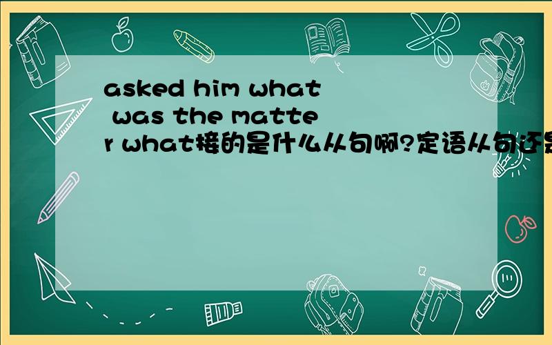 asked him what was the matter what接的是什么从句啊?定语从句还是状语?him是宾语,所