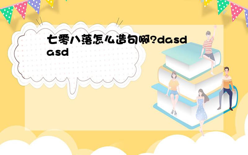 七零八落怎么造句啊?dasdasd