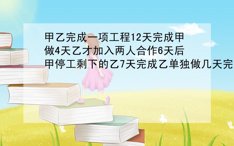 甲乙完成一项工程12天完成甲做4天乙才加入两人合作6天后甲停工剩下的乙7天完成乙单独做几天完成