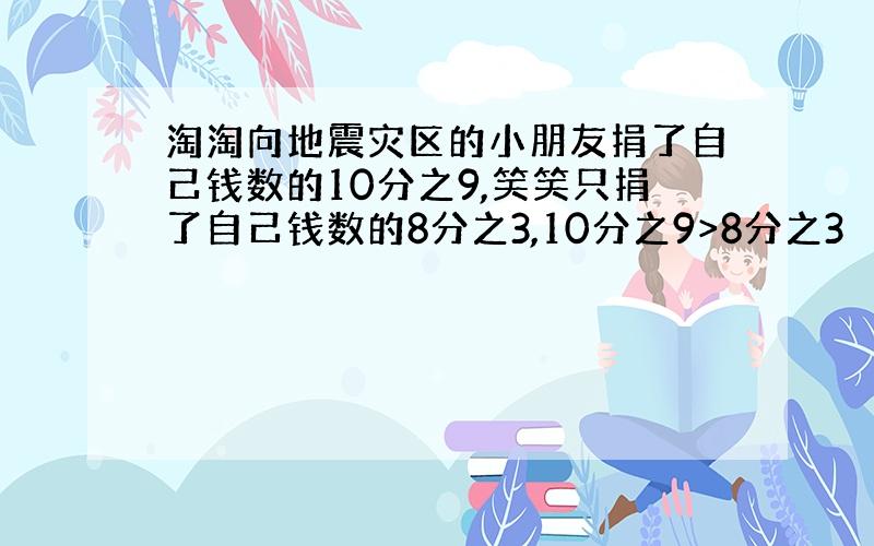 淘淘向地震灾区的小朋友捐了自己钱数的10分之9,笑笑只捐了自己钱数的8分之3,10分之9>8分之3