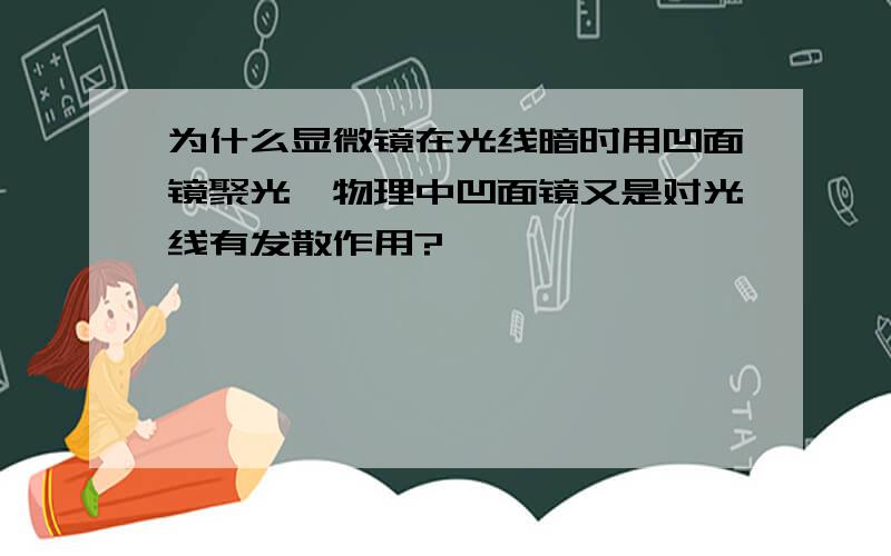 为什么显微镜在光线暗时用凹面镜聚光,物理中凹面镜又是对光线有发散作用?