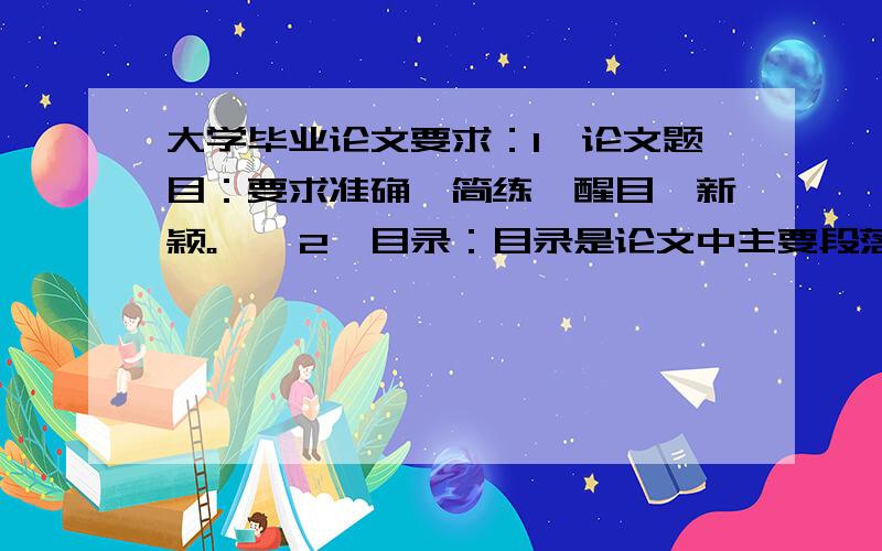 大学毕业论文要求：1、论文题目：要求准确、简练、醒目、新颖。　　2、目录：目录是论文中主要段落的简表。（短篇论文不必列目