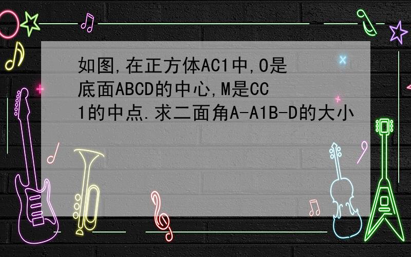 如图,在正方体AC1中,O是底面ABCD的中心,M是CC1的中点.求二面角A-A1B-D的大小