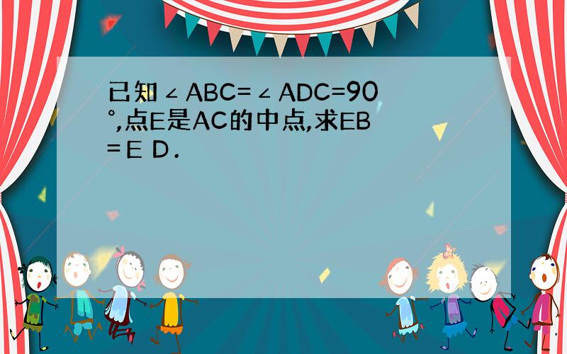 已知∠ABC=∠ADC=90°,点E是AC的中点,求EB=ＥＤ.