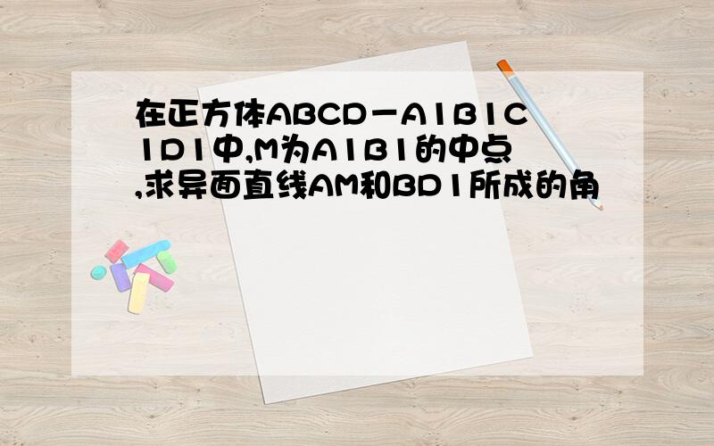 在正方体ABCD－A1B1C1D1中,M为A1B1的中点,求异面直线AM和BD1所成的角