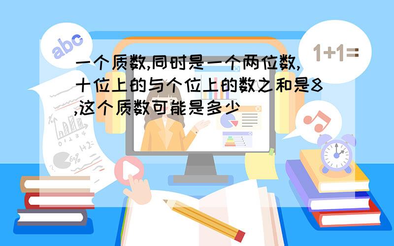 一个质数,同时是一个两位数,十位上的与个位上的数之和是8,这个质数可能是多少