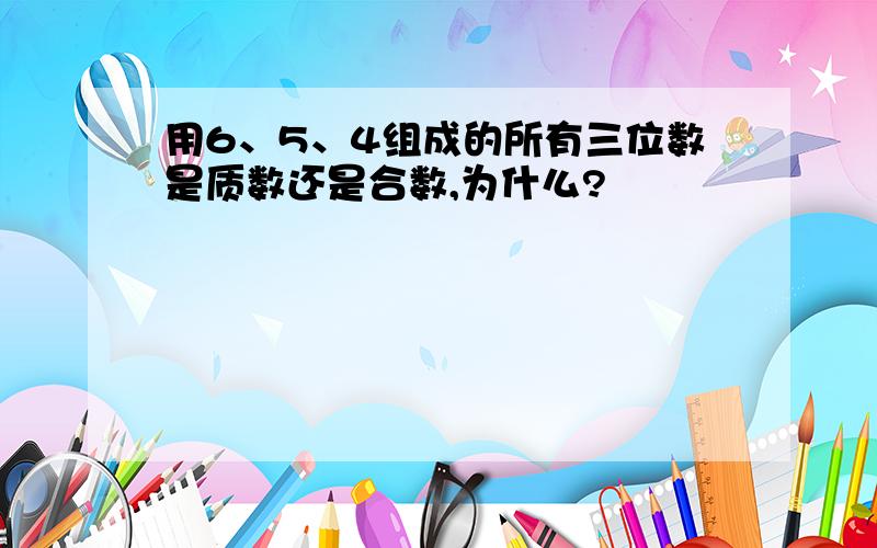 用6、5、4组成的所有三位数是质数还是合数,为什么?