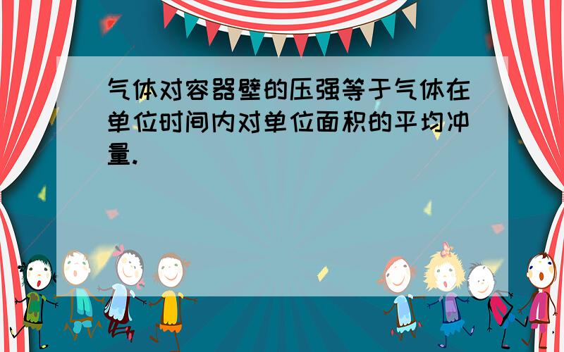 气体对容器壁的压强等于气体在单位时间内对单位面积的平均冲量.