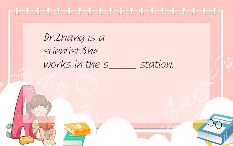 Dr.Zhang is a scientist.She works in the s_____ station.