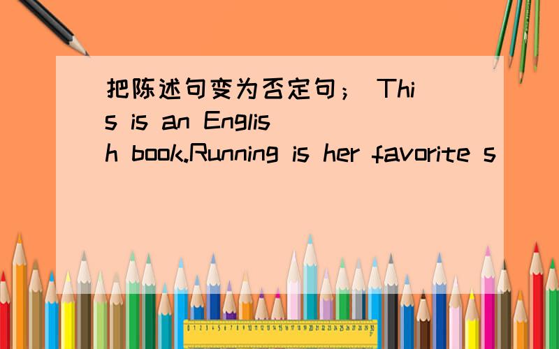 把陈述句变为否定句； This is an English book.Running is her favorite s