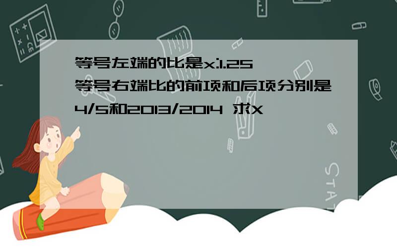 等号左端的比是x:1.25,等号右端比的前项和后项分别是4/5和2013/2014 求X