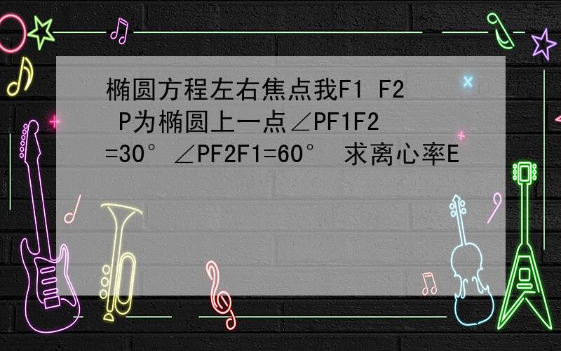 椭圆方程左右焦点我F1 F2 P为椭圆上一点∠PF1F2=30°∠PF2F1=60° 求离心率E