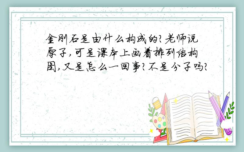 金刚石是由什么构成的?老师说原子,可是课本上画着排列结构图,又是怎么一回事?不是分子吗?