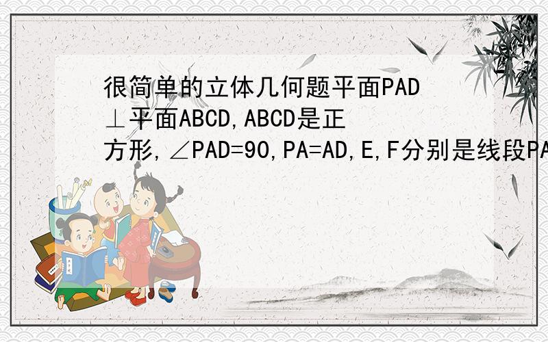 很简单的立体几何题平面PAD⊥平面ABCD,ABCD是正方形,∠PAD=90,PA=AD,E,F分别是线段PA,CD的中