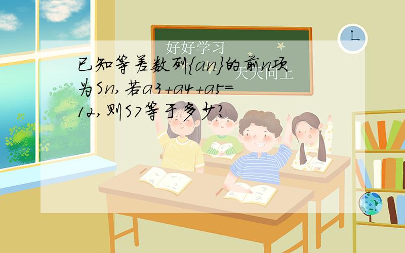 已知等差数列｛an｝的前n项为Sn,若a3+a4+a5=12,则S7等于多少?