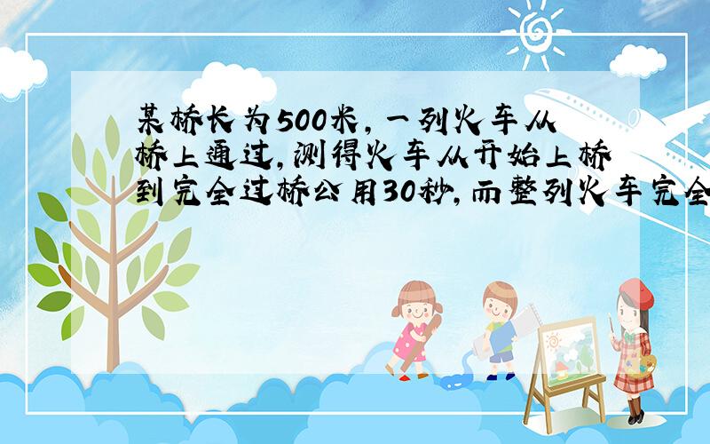 某桥长为500米,一列火车从桥上通过,测得火车从开始上桥到完全过桥公用30秒,而整列火车完全在桥上的时