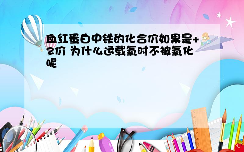 血红蛋白中铁的化合价如果是+2价 为什么运载氧时不被氧化呢