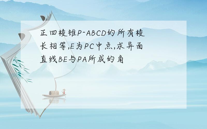 正四棱锥P-ABCD的所有棱长相等,E为PC中点,求异面直线BE与PA所成的角