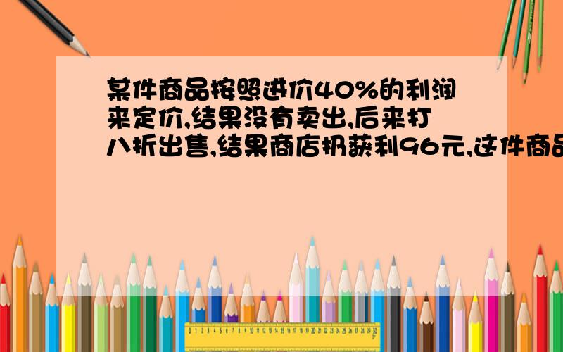 某件商品按照进价40%的利润来定价,结果没有卖出,后来打八折出售,结果商店扔获利96元,这件商品进价是多