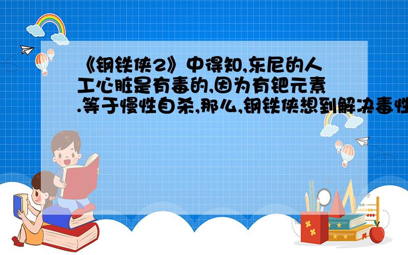 《钢铁侠2》中得知,东尼的人工心脏是有毒的,因为有钯元素.等于慢性自杀,那么,钢铁侠想到解决毒性的