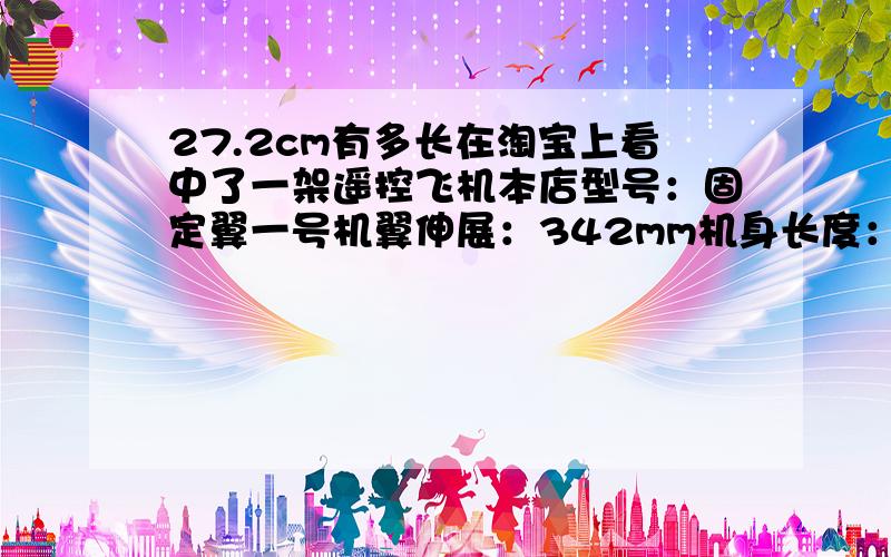 27.2cm有多长在淘宝上看中了一架遥控飞机本店型号：固定翼一号机翼伸展：342mm机身长度：272mm飞机重量：22.