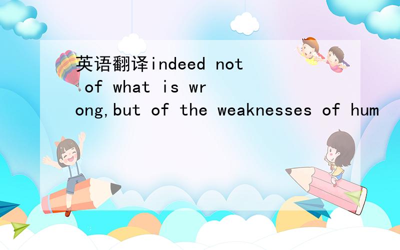 英语翻译indeed not of what is wrong,but of the weaknesses of hum