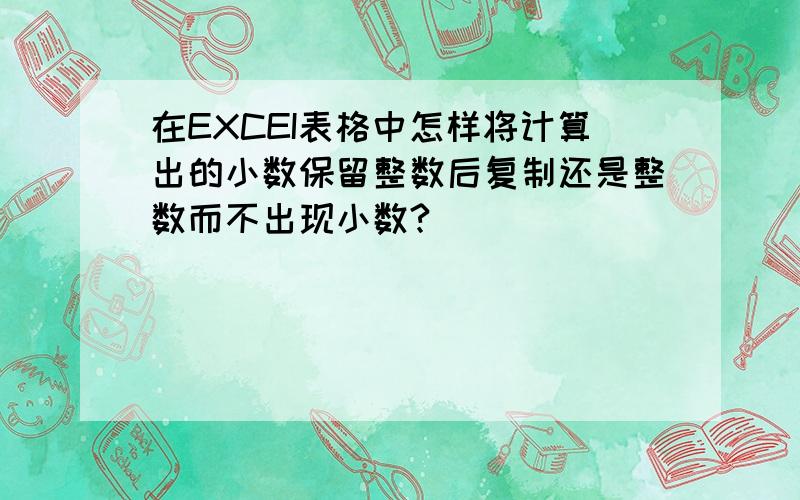 在EXCEI表格中怎样将计算出的小数保留整数后复制还是整数而不出现小数?