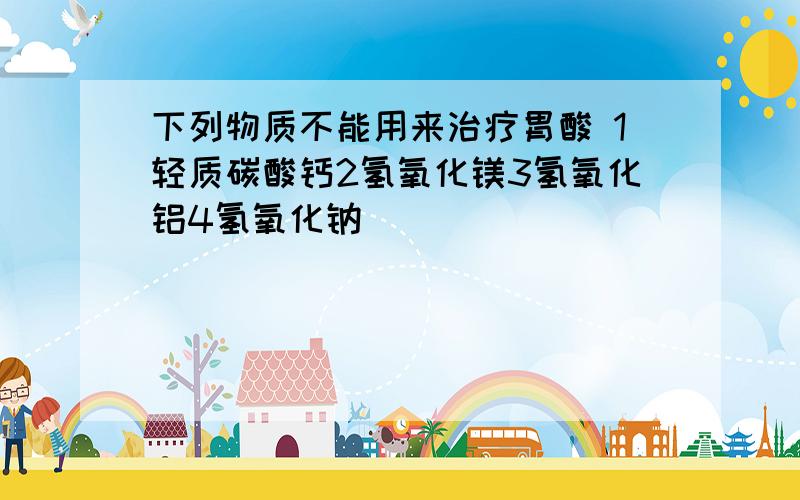 下列物质不能用来治疗胃酸 1轻质碳酸钙2氢氧化镁3氢氧化铝4氢氧化钠