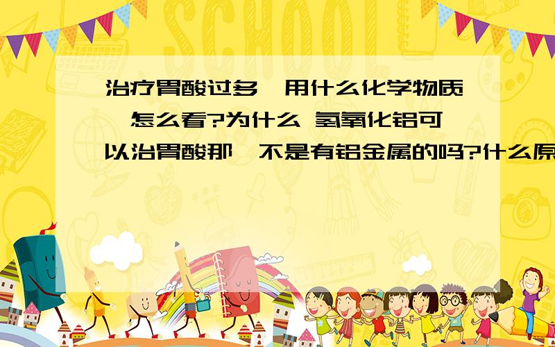 治疗胃酸过多,用什么化学物质,怎么看?为什么 氢氧化铝可以治胃酸那,不是有铝金属的吗?什么原理那?